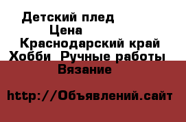 Детский плед 90/95  › Цена ­ 2 300 - Краснодарский край Хобби. Ручные работы » Вязание   